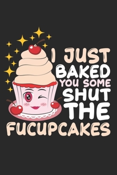 I Just Baked You Some Shut The Fucupcakes: Cupcakes Food Fun Baker Sarcasm Baking Pun Pastry Notebook 6x9 Inches 120 dotted pages for notes, drawings, formulas | Organizer writing book planner diary
