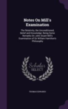 Hardcover Notes On Mill's Examination: The Relativity, the Unconditioned, Belief and Knowledge: Being Some Remarks On John Stuart Mill's Examination of Sir W Book