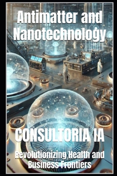 Antimatter and Nanotechnology: Revolutionizing Health and Business Frontiers (Business Strategy)