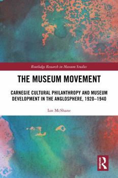 Hardcover The Museum Movement: Carnegie Cultural Philanthropy and Museum Development in the Anglosphere, 1920-1940 Book