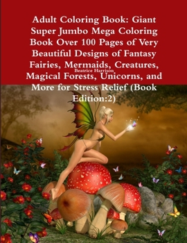 Adult Coloring Book: Giant Super Jumbo Mega Coloring Book Over 100 Pages of Very Beautiful Designs of Fantasy Fairies, Mermaids, Creatures, Magical ... and More for Stress Relief