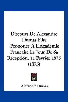 Paperback Discours De Alexandre Dumas Fils: Prononce A L'Academie Francaise Le Jour De Sa Reception, 11 Fevrier 1875 (1875) [French] Book