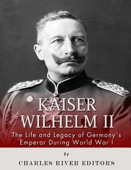 Kaiser Wilhelm II: the Life and Legacy of Germany's Emperor During World War I