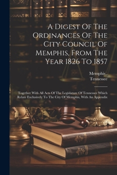 Paperback A Digest Of The Ordinances Of The City Council Of Memphis, From The Year 1826 To 1857: Together With All Acts Of The Legislature Of Tennessee Which Re Book