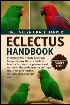 ECLECTUS HANDBOOK: Everything You Need to Know and Comprehensive Owner’s Guide to Eclectus Parrots — temperament and sex-based diet needs, housing and ... food rotation, enrichment, talking and more