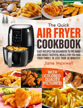 Paperback The Quick Air Fryer Cookbook: Easy Recipes For Beginners To Fry, Bake And Roast Tasteful Meals For You And Your Family In Less Than 30 Minutes. With Book