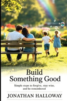 Build Something Good: Simple Steps To Forgive, Stay Wise And Be Remembered
