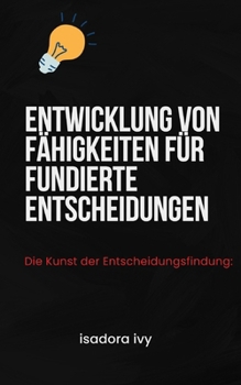 Die Kunst der Entscheidungsfindung: Entwicklung von Fähigkeiten für fundierte Entscheidungen (German Edition)