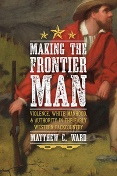 Hardcover Making the Frontier Man: Violence, White Manhood, and Authority in the Early Western Backcountry Book