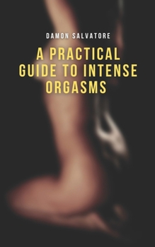 Paperback A Practical Guide to Intense Orgasms: Book Featuring Advanced Sexual Techniques to Help You Get Extreme, Explosive Orgasm: "Whip Up" Your Sex Life to Book
