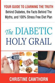 Diabetes: The Diabetic Holy Grail: Your Guide to Learning the Truth Behind Diabetes, the Facts Behind the Myths and 100% Stress Free Diet Plan