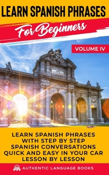 Paperback Learn Spanish Phrases For Beginners Volume IV: Learn Spanish Phrases With Step By Step Spanish Conversations Quick And Easy In Your Car Lesson By Less Book