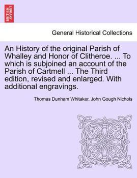 Paperback An History of the Original Parish of Whalley and Honor of Clitheroe. ... to Which Is Subjoined an Account of the Parish of Cartmell ... the Third Edit Book