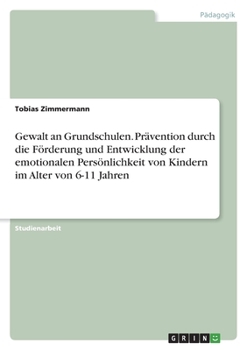 Gewalt an Grundschulen. Prävention durch die Förderung und Entwicklung der emotionalen Persönlichkeit von Kindern im Alter von 6-11 Jahren