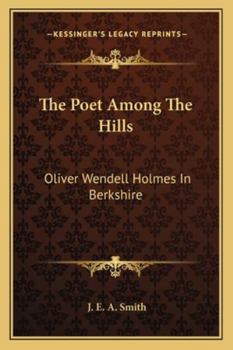 The Poet Among the Hills. Oliver Wendell Holmes in Berkshire. His Berkshire Poems, Some of Them now First Published, With Historic and Descriptive ... Poems, the Poet, and his Literary Neighbors