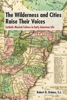 The Wilderness and Cities Raise Their Voices: Catholic Musical Culture in Early American Life (Catholic Practice in the Americas)