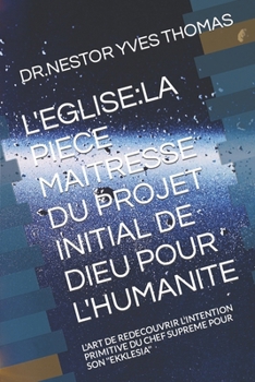 L'Eglise: La Piece Maitresse Du Projet Initial de Dieu Pour l'Humanite: l'Art de Redecouvrir l'Intention Primitive Du Chef Supre