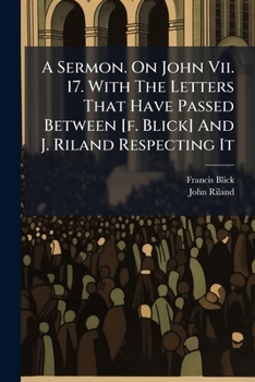 Paperback A Sermon. On John Vii. 17. With The Letters That Have Passed Between [f. Blick] And J. Riland Respecting It Book
