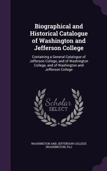 Biographical and Historical Catalogue of Washington and Jefferson College: Containing a General Catalogue of Jefferson College, and of Washington College, and of Washington and Jefferson College