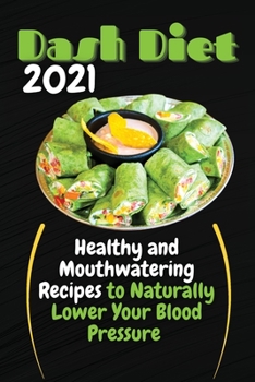 Dash Diet 2021: Healthy and Mouthwatering Recipes to Naturally Lower Your Blood Pressure