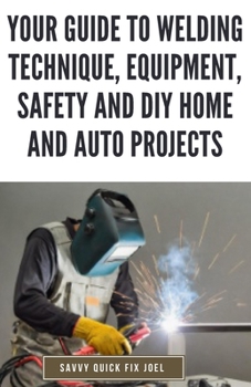 Paperback Your Guide to Welding Technique, Equipment, Safety and DIY Home and Auto Projects: Master Proper Hand-Eye Coordination, Welder Operation, Protective G Book