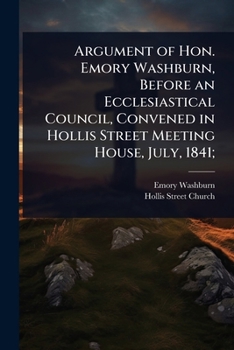 Argument of Hon. Emory Washburn, Before an Ecclesiastical Council, Convened in Hollis Street Meeting House, July, 1841: With the Charges Preferred by
