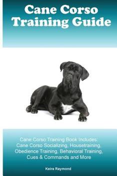 Cane Corso Training Guide Cane Corso Training Book Includes: Cane Corso Socializing, Housetraining, Obedience Training, Behavioral Training, Cues & Commands and More