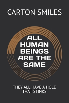 ALL HUMAN BEINGS ARE THE SAME: THEY ALL HAVE A HOLE THAT STINKS