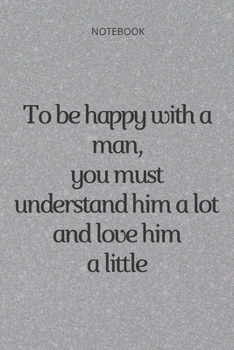 **To be happy with a man, you must understand him a lot and love him a little**: Lined Notebook Motivational Quotes ,120 pages ,6x9 , Soft cover, Matte finish