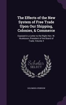 Hardcover The Effects of the New System of Free Trade Upon Our Shipping, Colonies, & Commerce: Exposed in a Letter to the Right Hon. W. Huskisson, President of Book