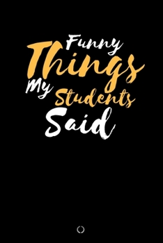 Paperback Funny Things My Students Said: Teachers Journal Notebook to Keep Records of the Funny Cute Silly Quotes of Students Perfect Journal Gifts for Teacher Book