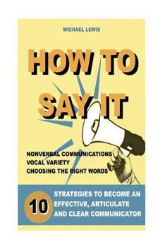 Paperback How to Say It: 10 Strategies to Become an Effective, Articulate and Clear Communicator: Vocal Variety, Nonverbal Communication, Power Book