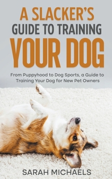 Paperback A Slacker's Guide to Training Your Dog: From Puppyhood to Dog Sports, a Guide to Training Your Dog for New Pet Owners Book