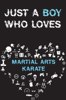 Just A Boy Who Loves MARTIAL ARTS KARATE Notebook: Simple Notebook, Awesome Gift For Boys, Decorative Journal for MARTIAL ARTS KARATE Lover: Notebook /Journal Gift, Decorative Pages,100 pages, 6x9, So