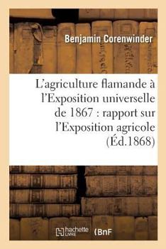 L'Agriculture Flamande A L'Exposition Universelle de 1867: Rapport Sur L'Exposition Agricole: Collective Du Da(c)Partement Du Nord