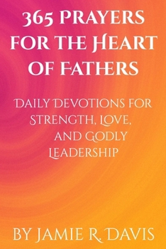 365 Prayers for the Heart of Fathers: Daily Devotions for Strength, Love, and Godly Leadership