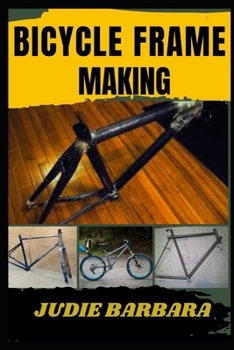 BICYCLE FRAME MAKING: A Comprehensive Guide to Building Custom Bike Frames with Precision, Craftsmanship, and Advanced Techniques for Steel, Aluminum, and Carbon Fiber Materials