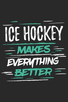 Ice Hockey Makes Everything Better: Funny Cool Ice Hockey Journal | Notebook | Workbook | Diary | Planner - 6x9 - 120 Blank Pages With An Awesome ... For Ice Hockey Players, Coaches, Fans, Teams