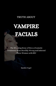 Truth About Vampire Facials: The Shocking Story of How a Cosmetic Treatment Went Horribly Wrong and Infected Three Women with HIV