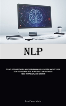 Nlp: Discover The Power Of Neuro-Linguistic Programming And Hypnosis For Immediate People Liking You: Master The Art Of Instant People Liking You Through The Use Of Hypnosis, NLP, And Persuasion