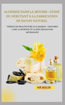 Paperback Alchimie Dans La Mousse: GUIDE DU DÉBUTANT À LA FABRICATION DE SAVON NATUREL: "Créer une beauté pure à la maison - Explorez l'art, la science e [French] Book