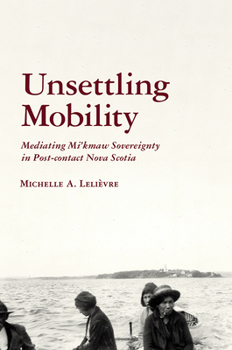 Hardcover Unsettling Mobility: Mediating Mi'kmaw Sovereignty in Post-Contact Nova Scotia Book