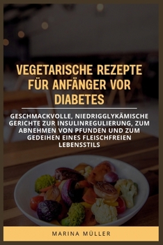 VEGETARISCHE REZEPTE FÜR ANFÄNGER VOR DIABETES: Geschmackvolle, niedrigglykämische Gerichte zur Insulinregulierung, zum Abnehmen von Pfunden und zum ... fleischfreien Lebensstils (German Edition)