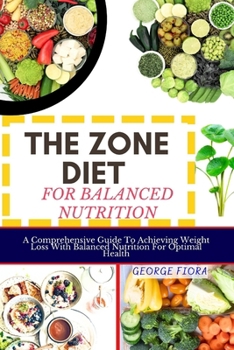 THE ZONE DIET FOR BALANCED NUTRITION: A Comprehensive Guide To Achieving Weight Loss With Balanced Nutrition For Optimal Health