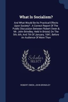 Paperback What Is Socialism?: And What Would Be Its Practical Effects Upon Society?: A Correct Report Of The Public Discussion Between Robert Owen & Book