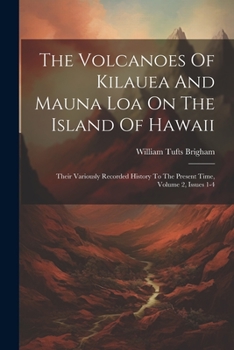 Paperback The Volcanoes Of Kilauea And Mauna Loa On The Island Of Hawaii: Their Variously Recorded History To The Present Time, Volume 2, Issues 1-4 Book