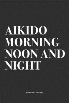Aikido Morning Noon And Night: A 6x9 Inch Notebook Journal Diary With A Bold Text Font Slogan On A Matte Cover and 120 Blank Lined Pages Makes A Great Alternative To A Card