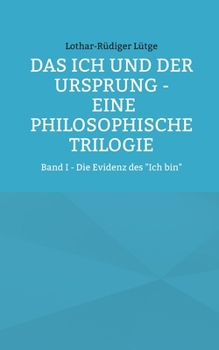 Das Ich und der Ursprung - Eine philosophische Trilogie: Band I - Die Evidenz des "Ich bin" (German Edition)