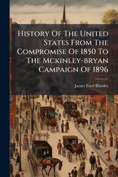 History Of The United States From The Compromise Of 1850 To The Mckinley-bryan Campaign Of 1896