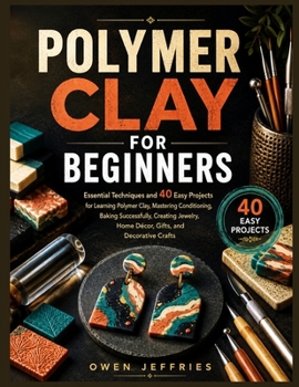 POLYMER CLAY FOR BEGINNERS: Essential Techniques & 40 Easy Projects - Conditioning Clay, Baking Tips, Tool Alternatives & Preventing Common Mistakes